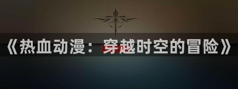 age动漫动漫新番：《热血动漫：穿越时空的冒险》
